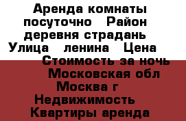 Аренда комнаты посуточно › Район ­ деревня страдань › Улица ­ ленина › Цена ­ 1 600 › Стоимость за ночь ­ 800 - Московская обл., Москва г. Недвижимость » Квартиры аренда посуточно   